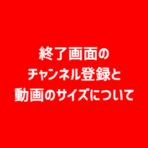 【YouTube】終了画面の「チャンネル登録」と「関連動画」のサムネイルのサイズについて
