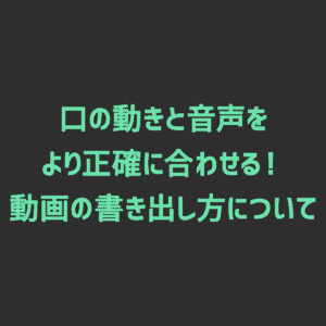 【FaceRig】口の動きと音声をより正確に合わせる!動画の書き出し方について
