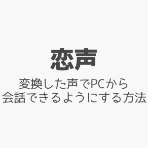【恋声】変換した声でPCから会話できるようにする方法